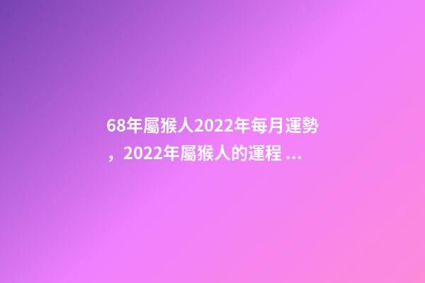 68年屬猴人2022年每月運勢，2022年屬猴人的運程 68年屬猴女2022 年每月運勢，1968年屬猴2022 年陰歷10月運-第1張-觀點-玄機派